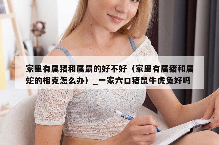 家里有属猪和属鼠的好不好(家里有属猪和属蛇的相克怎么办)_一家六口猪鼠牛虎兔好吗